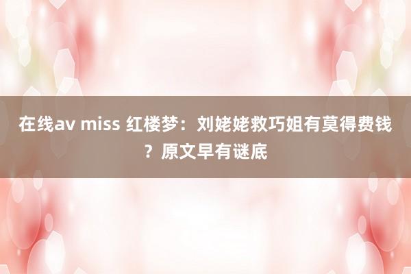 在线av miss 红楼梦：刘姥姥救巧姐有莫得费钱？原文早有谜底