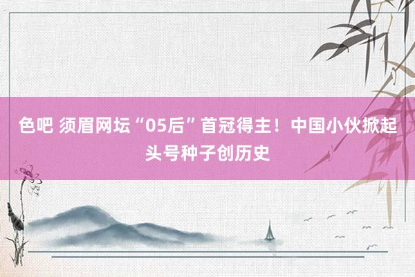 色吧 须眉网坛“05后”首冠得主！中国小伙掀起头号种子创历史