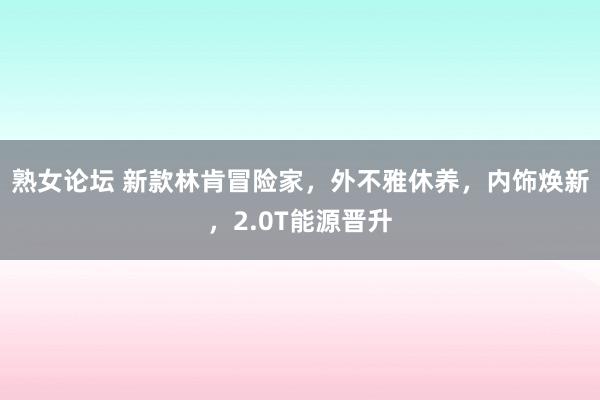 熟女论坛 新款林肯冒险家，外不雅休养，内饰焕新，2.0T能源晋升