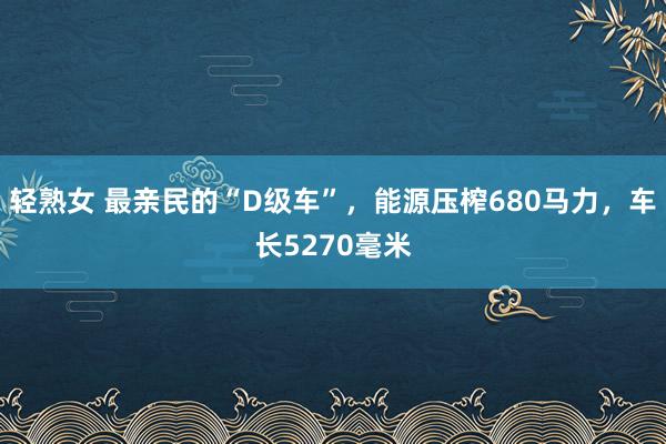 轻熟女 最亲民的“D级车”，能源压榨680马力，车长5270毫米