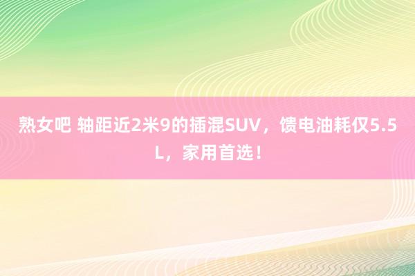 熟女吧 轴距近2米9的插混SUV，馈电油耗仅5.5L，家用首选！