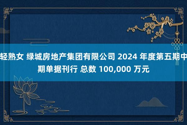 轻熟女 绿城房地产集团有限公司 2024 年度第五期中期单据刊行 总数 100，000 万元