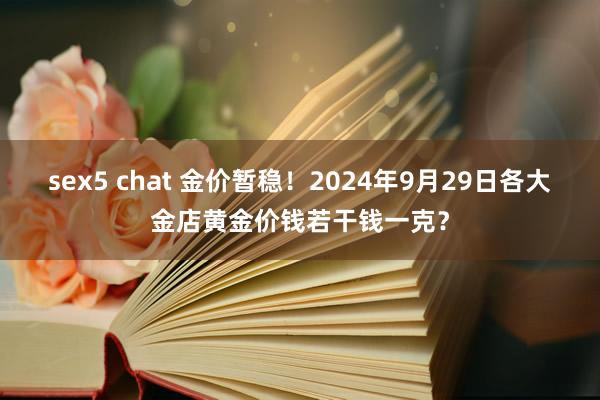 sex5 chat 金价暂稳！2024年9月29日各大金店黄金价钱若干钱一克？