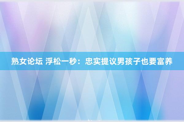 熟女论坛 浮松一秒：忠实提议男孩子也要富养