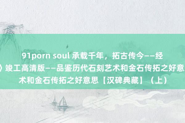 91porn soul 承载千年，拓古传今——经典汉碑本之《石门颂》竣工高清版——品鉴历代石刻艺术和金石传拓之好意思【汉碑典藏】（上）