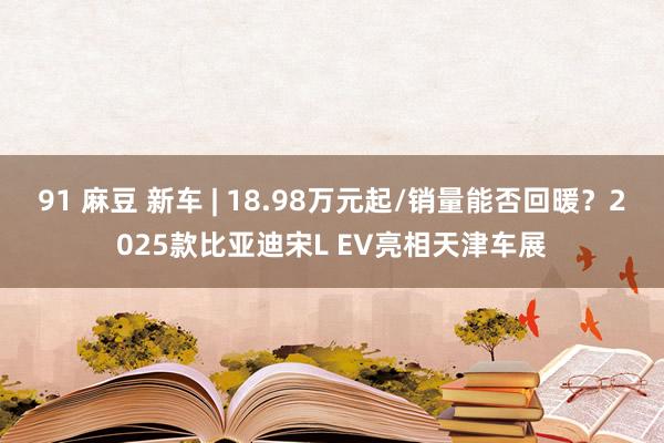 91 麻豆 新车 | 18.98万元起/销量能否回暖？2025款比亚迪宋L EV亮相天津车展