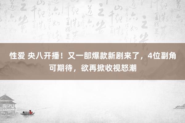 性爱 央八开播！又一部爆款新剧来了，4位副角可期待，欲再掀收视怒潮