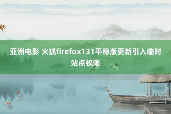 亚洲电影 火狐firefox131平稳版更新引入临时站点权限