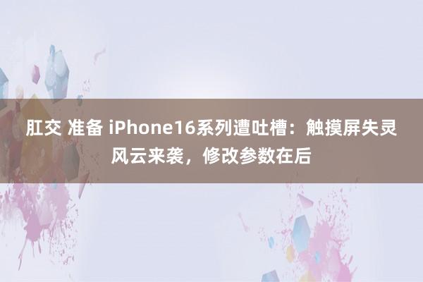 肛交 准备 iPhone16系列遭吐槽：触摸屏失灵风云来袭，修改参数在后