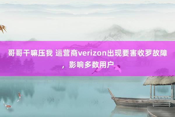 哥哥干嘛压我 运营商verizon出现要害收罗故障，影响多数用户