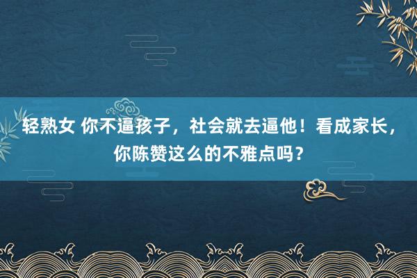 轻熟女 你不逼孩子，社会就去逼他！看成家长，你陈赞这么的不雅点吗？