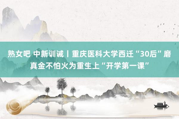 熟女吧 中新训诫丨重庆医科大学西迁“30后”磨真金不怕火为重生上“开学第一课”