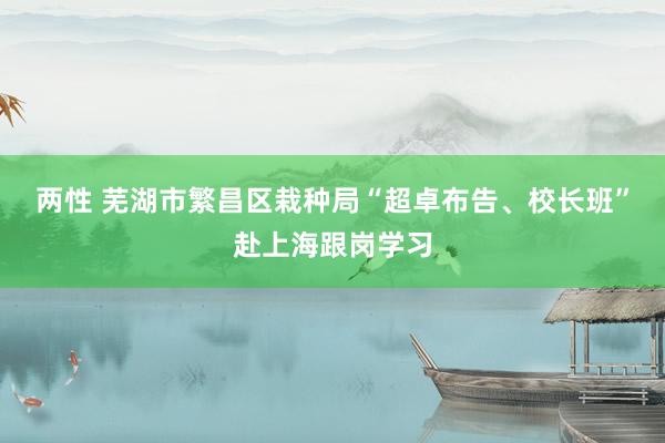 两性 芜湖市繁昌区栽种局“超卓布告、校长班”赴上海跟岗学习