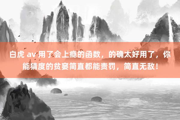 白虎 av 用了会上瘾的函数，的确太好用了，你能猜度的贫窭简直都能责罚，简直无敌！