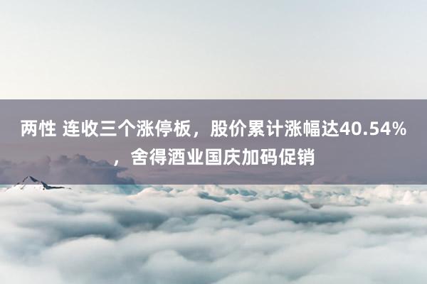 两性 连收三个涨停板，股价累计涨幅达40.54%，舍得酒业国庆加码促销