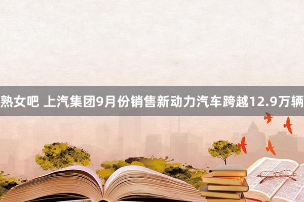 熟女吧 上汽集团9月份销售新动力汽车跨越12.9万辆