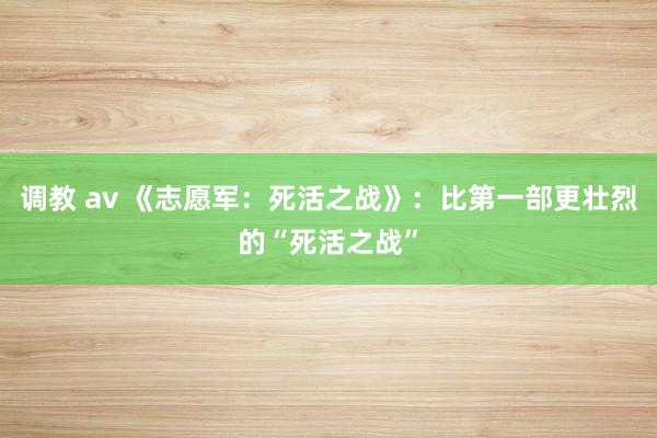 调教 av 《志愿军：死活之战》：比第一部更壮烈的“死活之战”