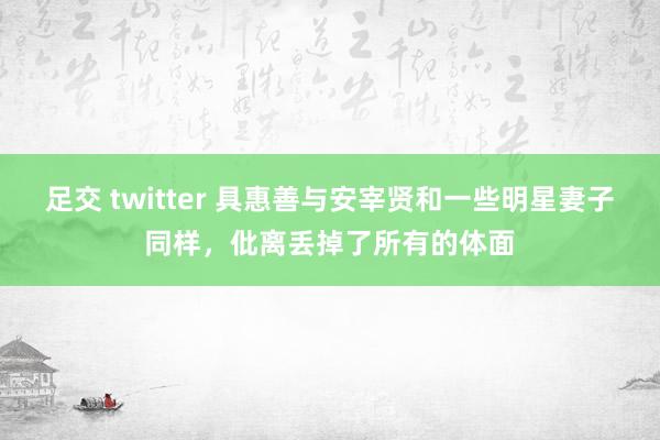 足交 twitter 具惠善与安宰贤和一些明星妻子同样，仳离丢掉了所有的体面