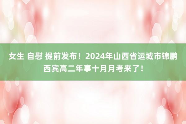 女生 自慰 提前发布！2024年山西省运城市锦鹏西宾高二年事十月月考来了！