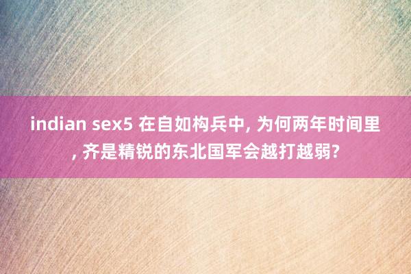 indian sex5 在自如构兵中， 为何两年时间里， 齐是精锐的东北国军会越打越弱?