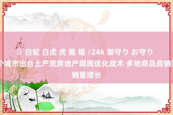 ✨白蛇 白虎 虎 龍 福 /24k 御守り お守り 50多个城市出台土产货房地产阛阓优化战术 多地商品房销量增长