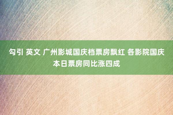 勾引 英文 广州影城国庆档票房飘红 各影院国庆本日票房同比涨四成