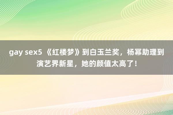 gay sex5 《红楼梦》到白玉兰奖，杨幂助理到演艺界新星，她的颜值太高了！