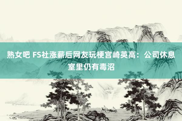 熟女吧 FS社涨薪后网友玩梗宫崎英高：公司休息室里仍有毒沼