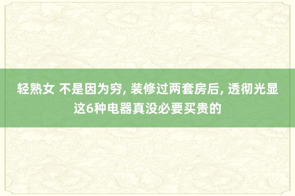 轻熟女 不是因为穷， 装修过两套房后， 透彻光显这6种电器真没必要买贵的