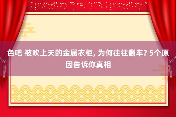 色吧 被吹上天的金属衣柜， 为何往往翻车? 5个原因告诉你真相