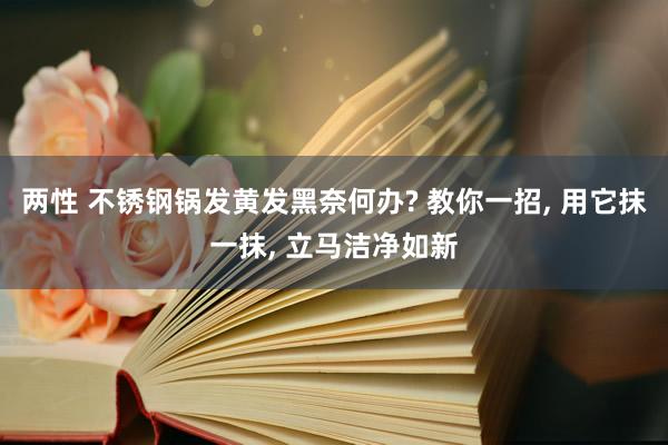 两性 不锈钢锅发黄发黑奈何办? 教你一招， 用它抹一抹， 立马洁净如新