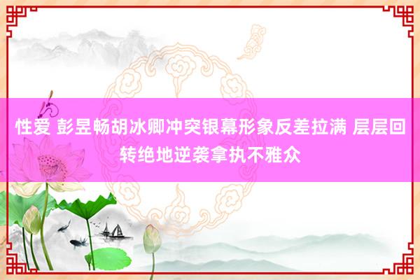 性爱 彭昱畅胡冰卿冲突银幕形象反差拉满 层层回转绝地逆袭拿执不雅众