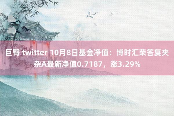 巨臀 twitter 10月8日基金净值：博时汇荣答复夹杂A最新净值0.7187，涨3.29%