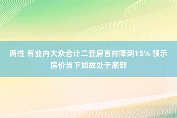 两性 有业内大众合计二套房首付降到15% 预示房价当下如故处于底部