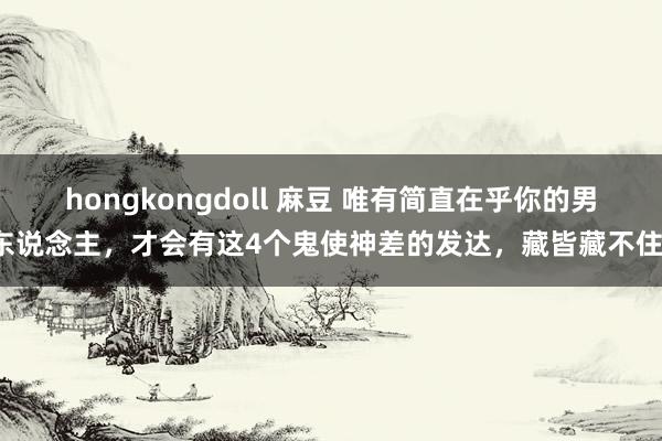 hongkongdoll 麻豆 唯有简直在乎你的男东说念主，才会有这4个鬼使神差的发达，藏皆藏不住！