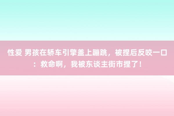 性爱 男孩在轿车引擎盖上蹦跳，被捏后反咬一口：救命啊，我被东谈主街市捏了！