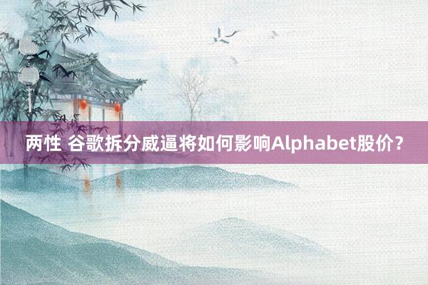 两性 谷歌拆分威逼将如何影响Alphabet股价？