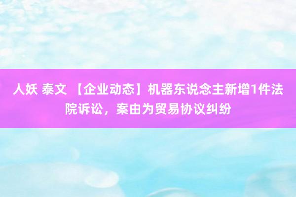 人妖 泰文 【企业动态】机器东说念主新增1件法院诉讼，案由为贸易协议纠纷