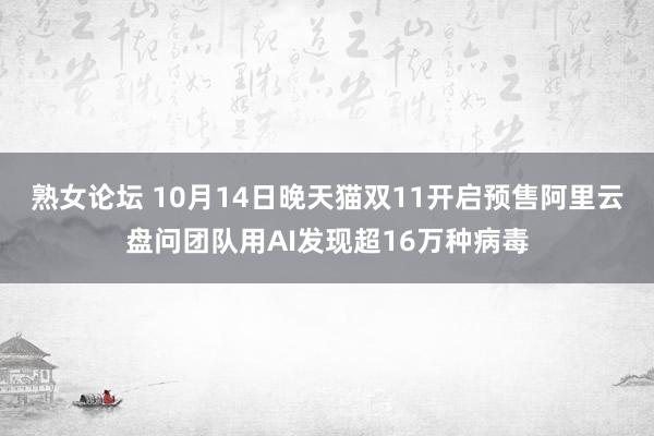 熟女论坛 10月14日晚天猫双11开启预售阿里云盘问团队用AI发现超16万种病毒