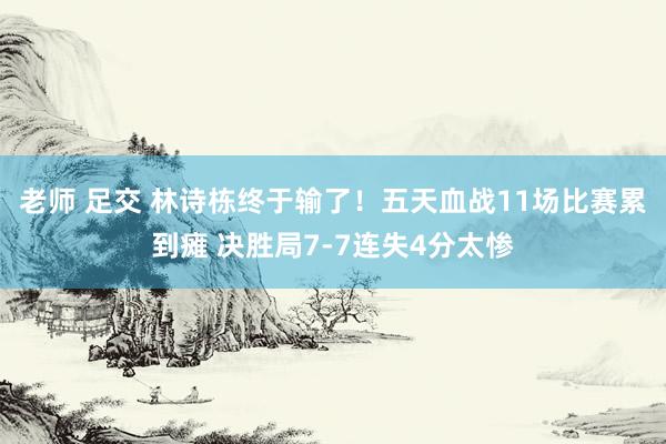 老师 足交 林诗栋终于输了！五天血战11场比赛累到瘫 决胜局7-7连失4分太惨