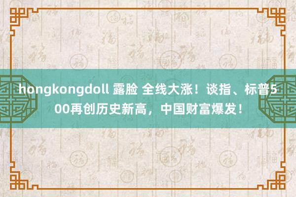 hongkongdoll 露脸 全线大涨！谈指、标普500再创历史新高，中国财富爆发！