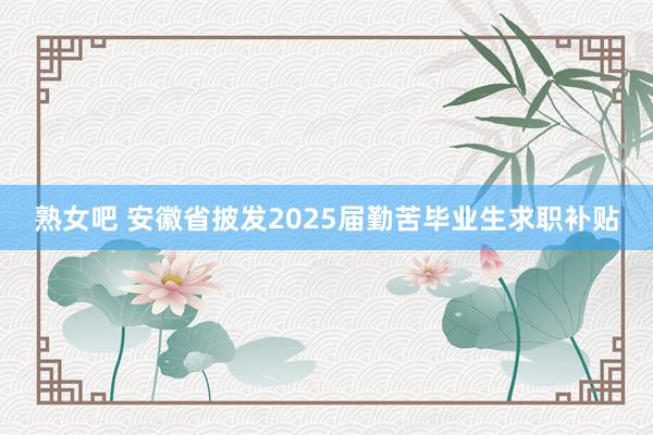 熟女吧 安徽省披发2025届勤苦毕业生求职补贴