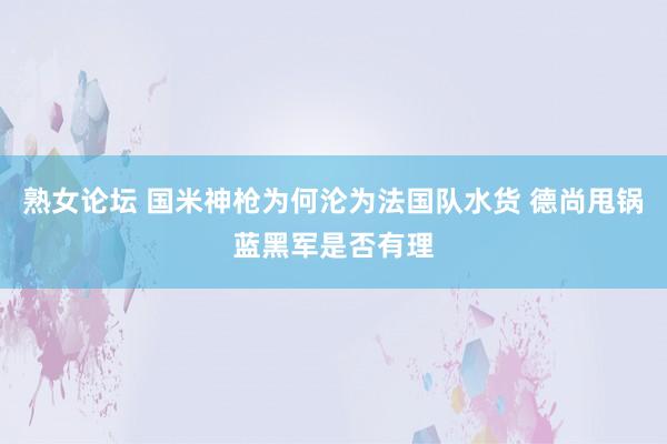 熟女论坛 国米神枪为何沦为法国队水货 德尚甩锅蓝黑军是否有理