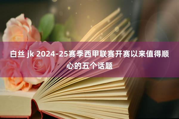 白丝 jk 2024-25赛季西甲联赛开赛以来值得顺心的五个话题