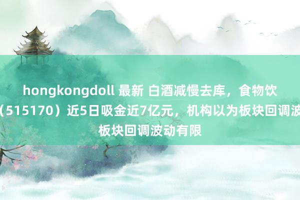 hongkongdoll 最新 白酒减慢去库，食物饮料ETF（515170）近5日吸金近7亿元，机构以为板块回调波动有限