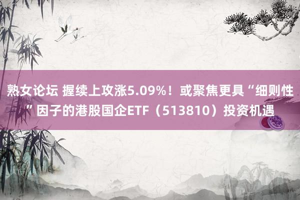 熟女论坛 握续上攻涨5.09%！或聚焦更具“细则性”因子的港股国企ETF（513810）投资机遇