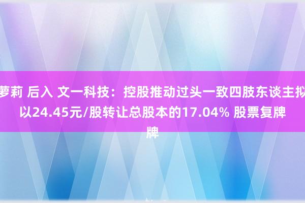 萝莉 后入 文一科技：控股推动过头一致四肢东谈主拟以24.45元/股转让总股本的17.04% 股票复牌