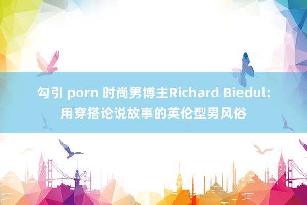 勾引 porn 时尚男博主Richard Biedul：用穿搭论说故事的英伦型男风俗