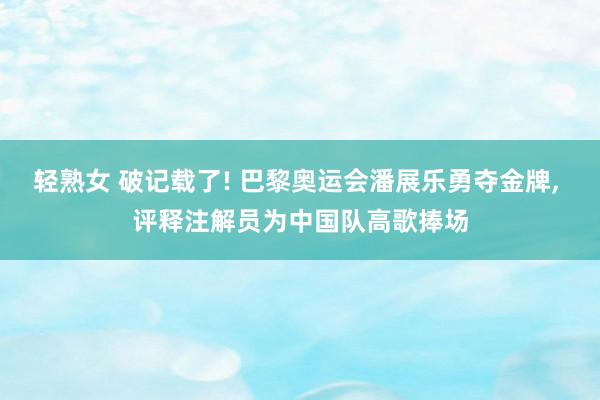 轻熟女 破记载了! 巴黎奥运会潘展乐勇夺金牌， 评释注解员为中国队高歌捧场