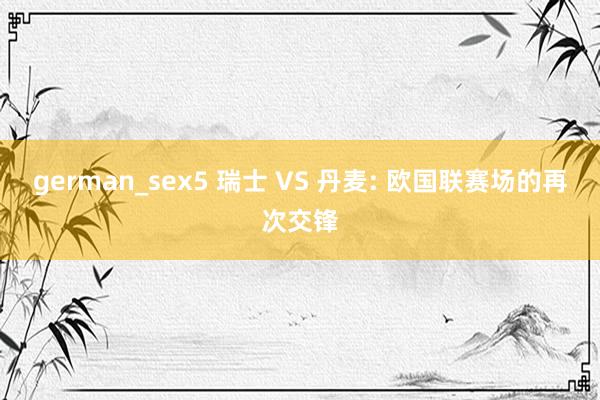 german_sex5 瑞士 VS 丹麦: 欧国联赛场的再次交锋